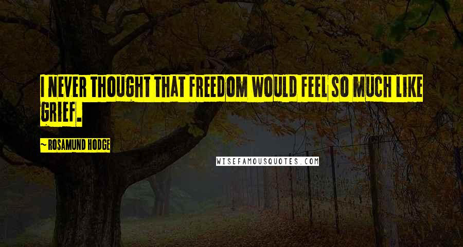 Rosamund Hodge Quotes: I never thought that freedom would feel so much like grief.
