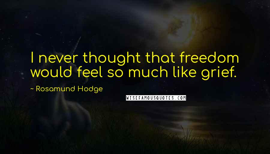 Rosamund Hodge Quotes: I never thought that freedom would feel so much like grief.