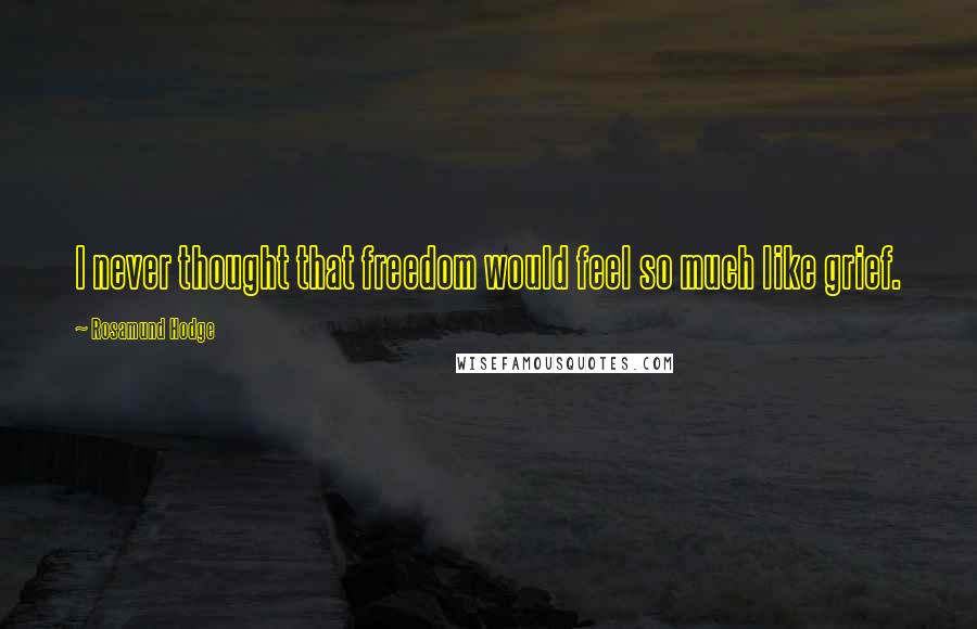 Rosamund Hodge Quotes: I never thought that freedom would feel so much like grief.