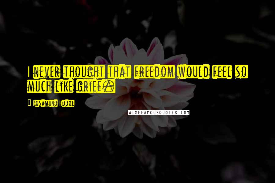 Rosamund Hodge Quotes: I never thought that freedom would feel so much like grief.