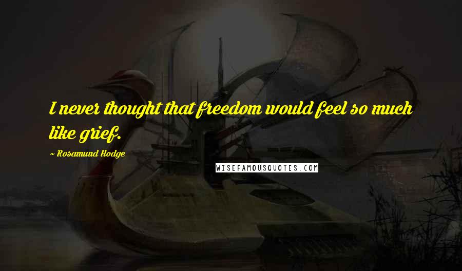 Rosamund Hodge Quotes: I never thought that freedom would feel so much like grief.