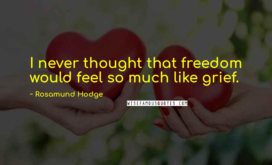 Rosamund Hodge Quotes: I never thought that freedom would feel so much like grief.