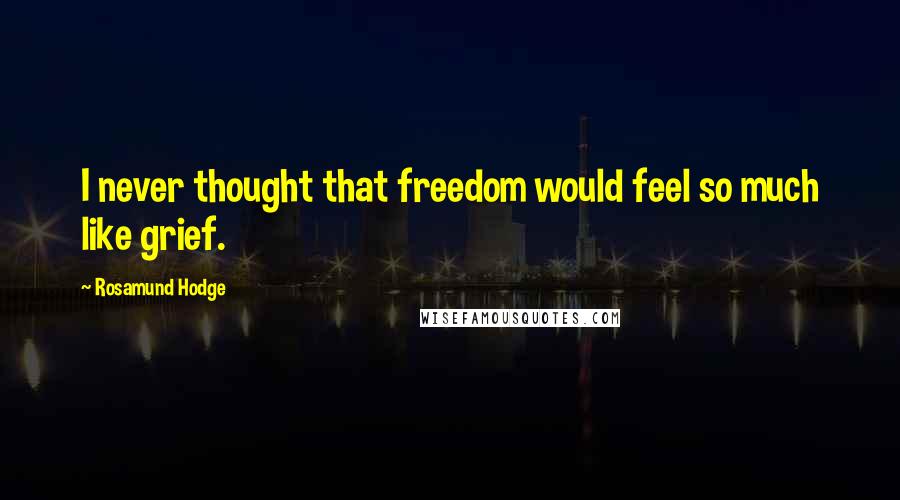 Rosamund Hodge Quotes: I never thought that freedom would feel so much like grief.