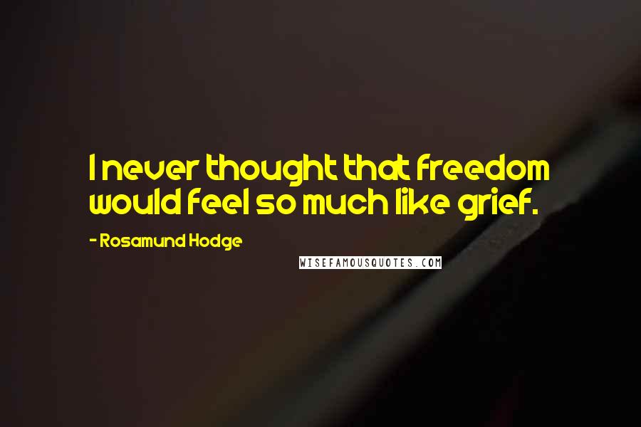 Rosamund Hodge Quotes: I never thought that freedom would feel so much like grief.