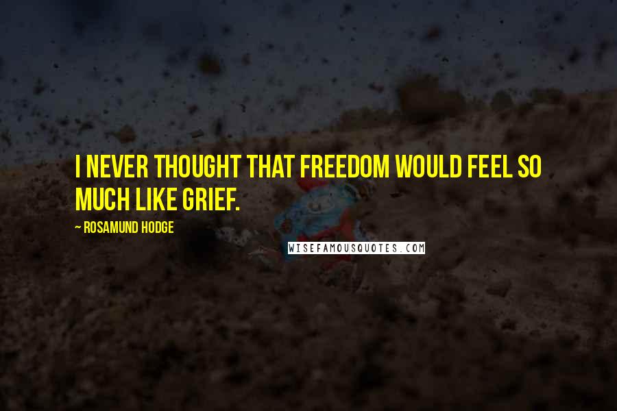 Rosamund Hodge Quotes: I never thought that freedom would feel so much like grief.