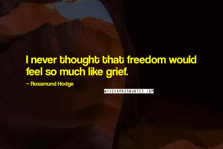 Rosamund Hodge Quotes: I never thought that freedom would feel so much like grief.