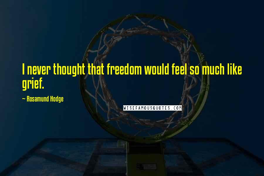 Rosamund Hodge Quotes: I never thought that freedom would feel so much like grief.