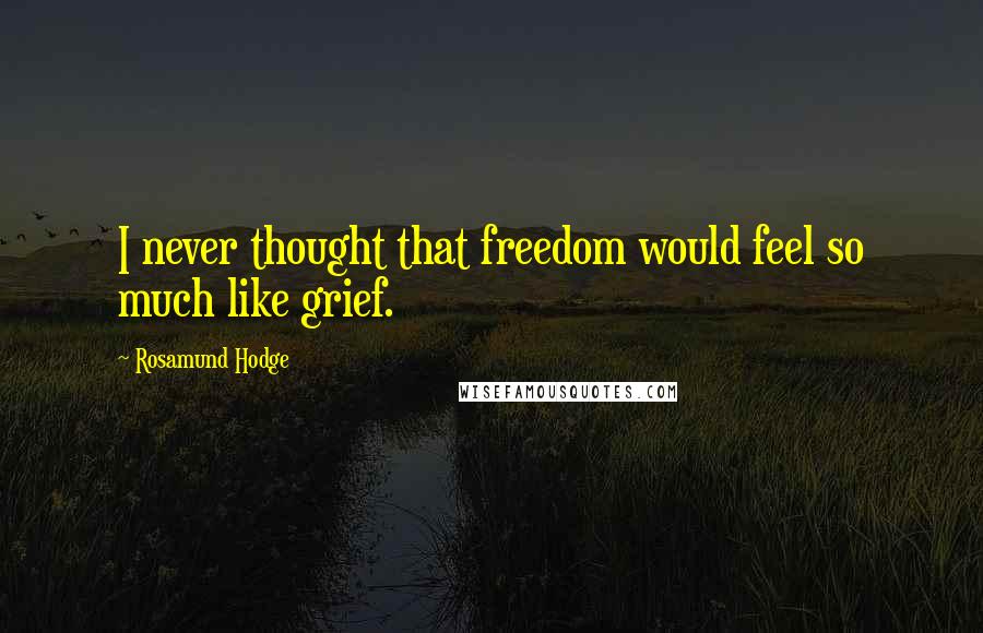 Rosamund Hodge Quotes: I never thought that freedom would feel so much like grief.