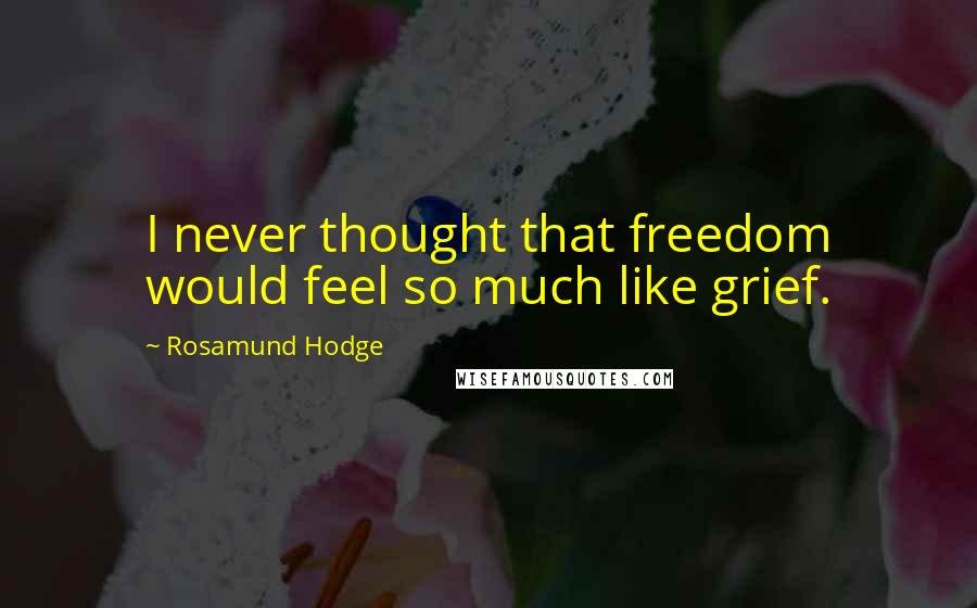 Rosamund Hodge Quotes: I never thought that freedom would feel so much like grief.