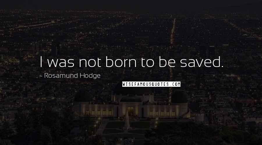 Rosamund Hodge Quotes: I was not born to be saved.
