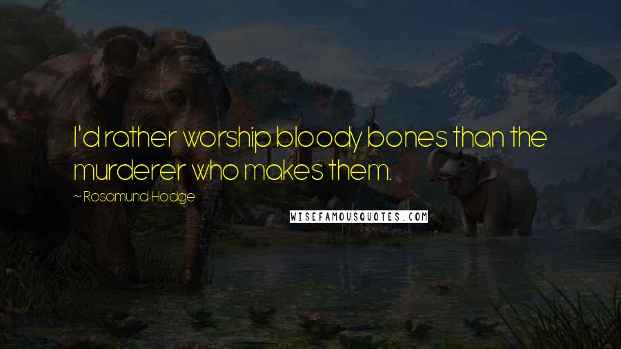 Rosamund Hodge Quotes: I'd rather worship bloody bones than the murderer who makes them.