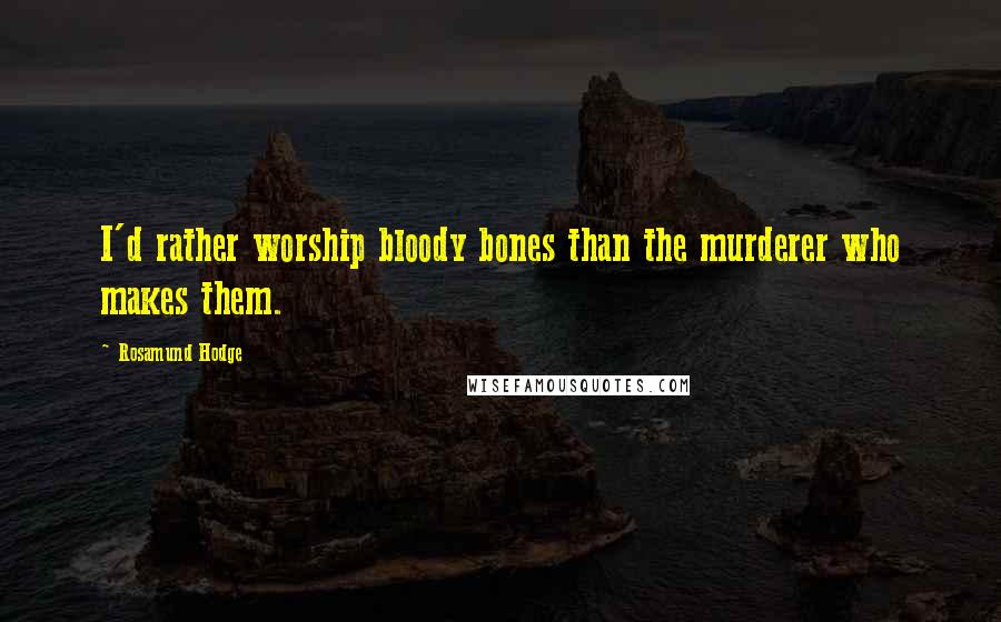 Rosamund Hodge Quotes: I'd rather worship bloody bones than the murderer who makes them.