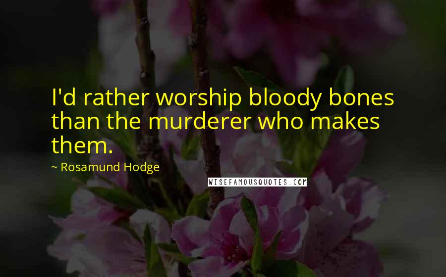 Rosamund Hodge Quotes: I'd rather worship bloody bones than the murderer who makes them.