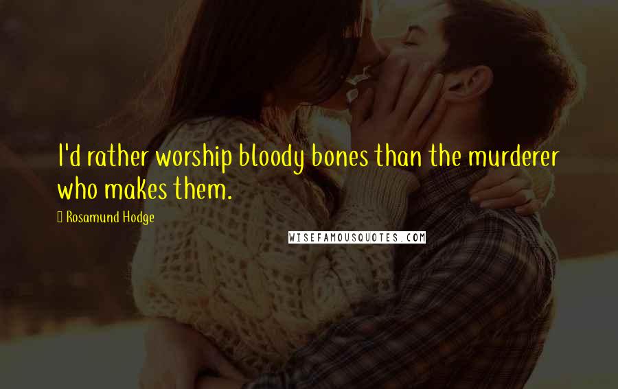 Rosamund Hodge Quotes: I'd rather worship bloody bones than the murderer who makes them.