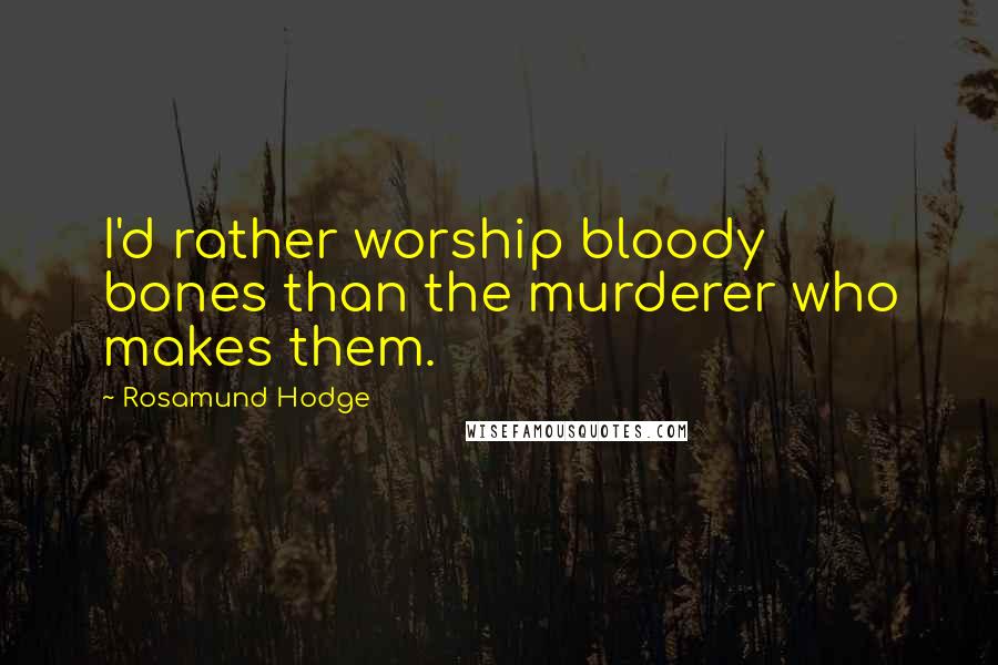 Rosamund Hodge Quotes: I'd rather worship bloody bones than the murderer who makes them.