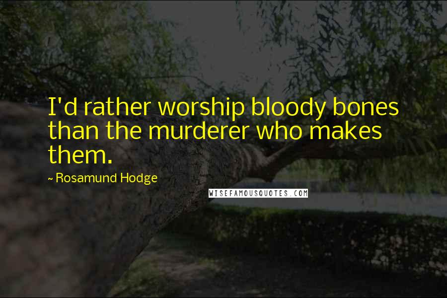 Rosamund Hodge Quotes: I'd rather worship bloody bones than the murderer who makes them.
