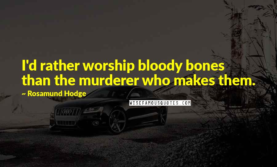Rosamund Hodge Quotes: I'd rather worship bloody bones than the murderer who makes them.