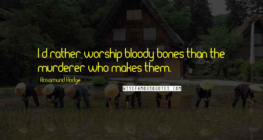 Rosamund Hodge Quotes: I'd rather worship bloody bones than the murderer who makes them.