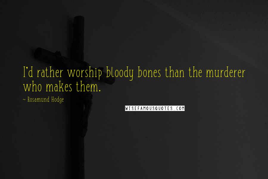 Rosamund Hodge Quotes: I'd rather worship bloody bones than the murderer who makes them.