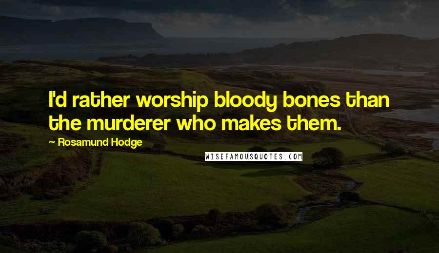 Rosamund Hodge Quotes: I'd rather worship bloody bones than the murderer who makes them.