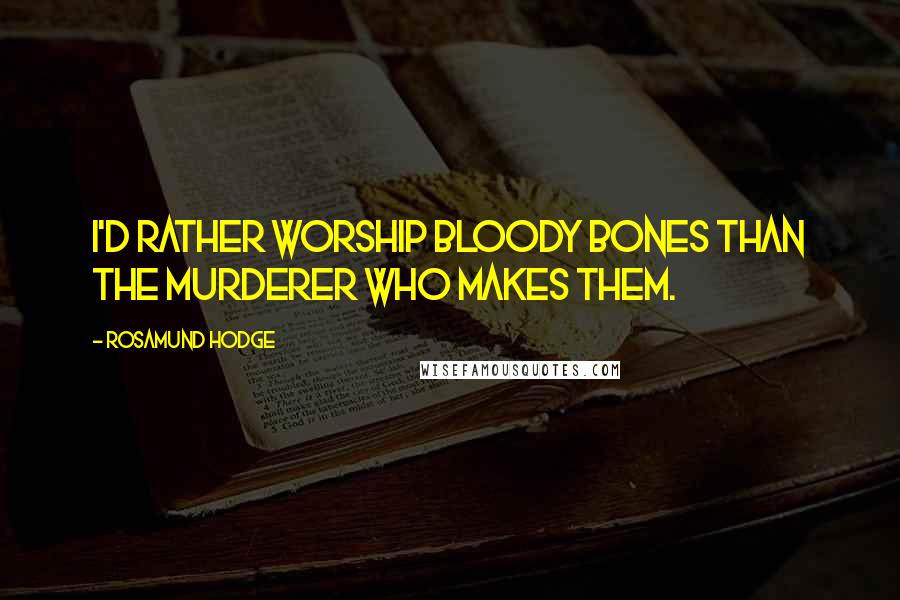 Rosamund Hodge Quotes: I'd rather worship bloody bones than the murderer who makes them.
