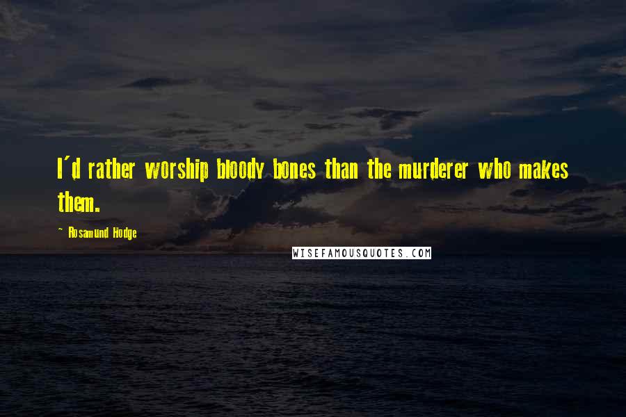Rosamund Hodge Quotes: I'd rather worship bloody bones than the murderer who makes them.