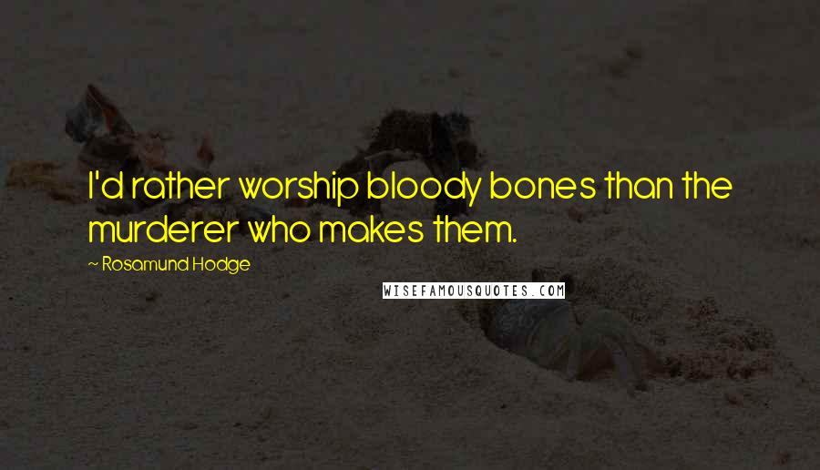 Rosamund Hodge Quotes: I'd rather worship bloody bones than the murderer who makes them.