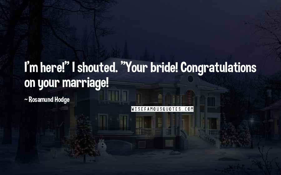 Rosamund Hodge Quotes: I'm here!" I shouted. "Your bride! Congratulations on your marriage!
