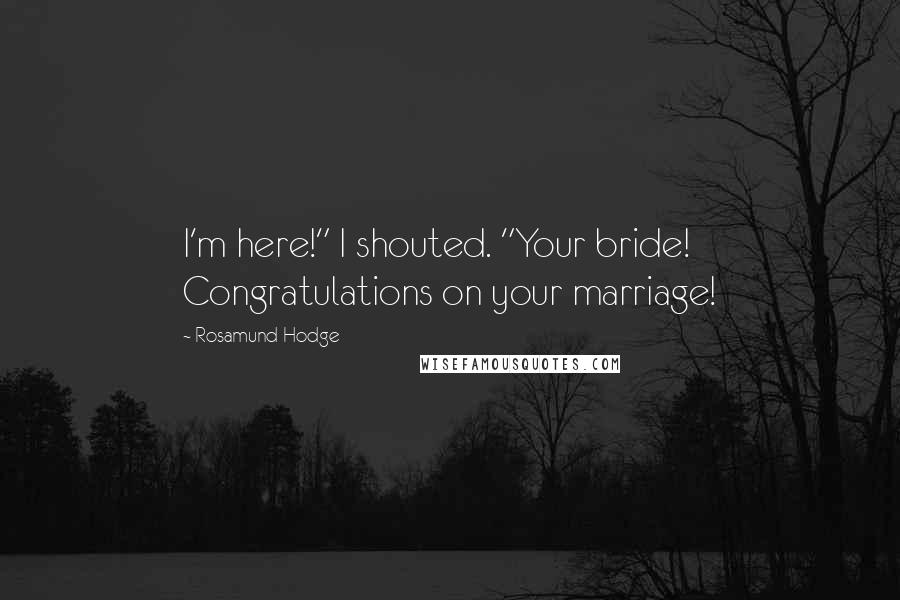 Rosamund Hodge Quotes: I'm here!" I shouted. "Your bride! Congratulations on your marriage!