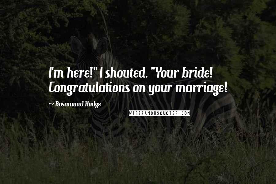 Rosamund Hodge Quotes: I'm here!" I shouted. "Your bride! Congratulations on your marriage!