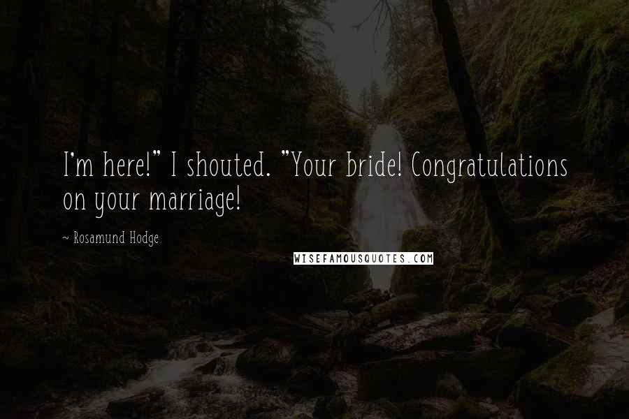 Rosamund Hodge Quotes: I'm here!" I shouted. "Your bride! Congratulations on your marriage!