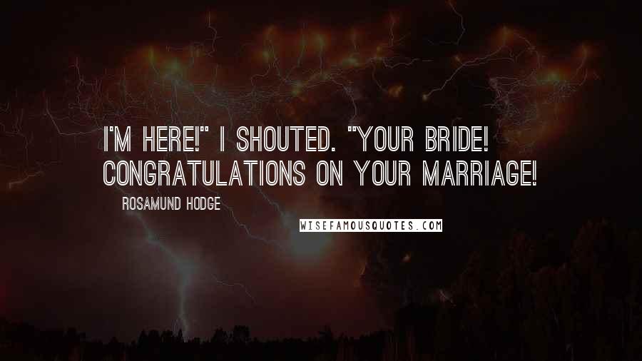 Rosamund Hodge Quotes: I'm here!" I shouted. "Your bride! Congratulations on your marriage!