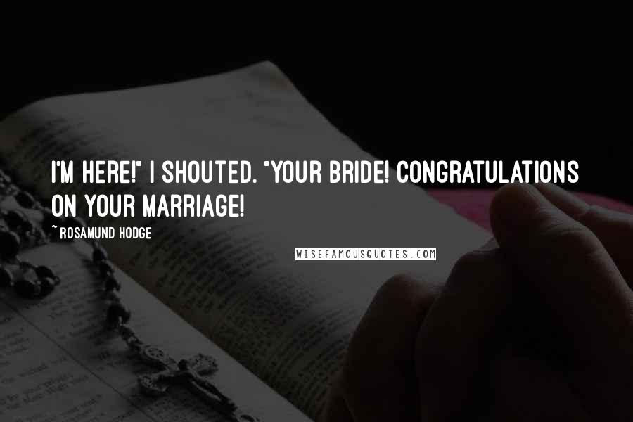 Rosamund Hodge Quotes: I'm here!" I shouted. "Your bride! Congratulations on your marriage!
