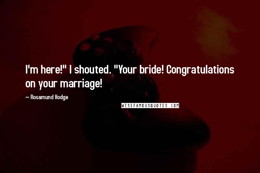 Rosamund Hodge Quotes: I'm here!" I shouted. "Your bride! Congratulations on your marriage!