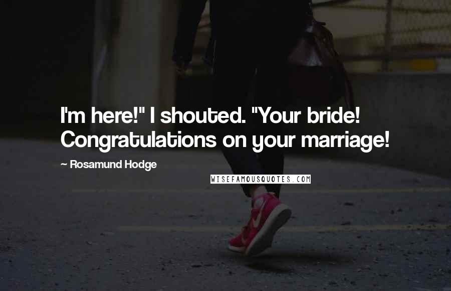 Rosamund Hodge Quotes: I'm here!" I shouted. "Your bride! Congratulations on your marriage!