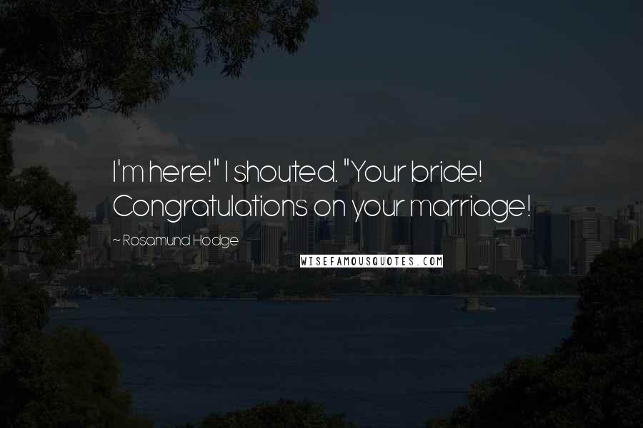 Rosamund Hodge Quotes: I'm here!" I shouted. "Your bride! Congratulations on your marriage!