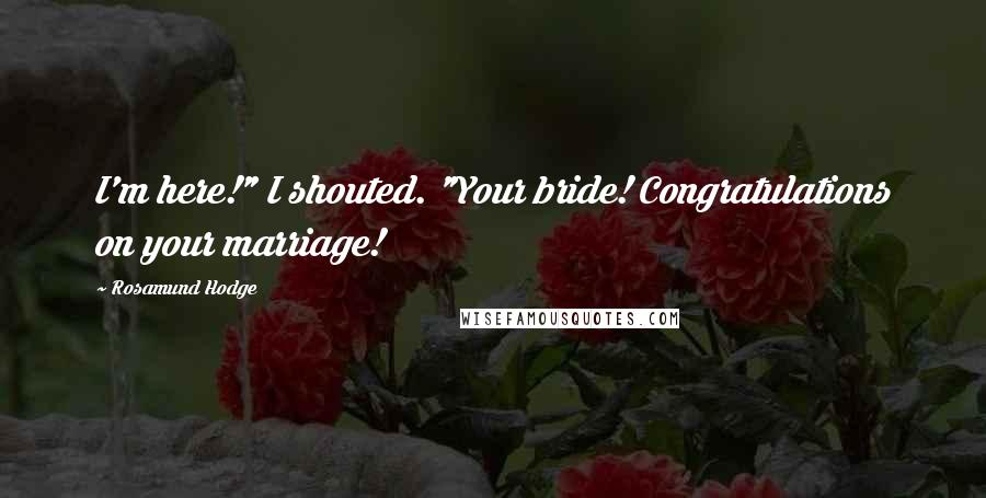Rosamund Hodge Quotes: I'm here!" I shouted. "Your bride! Congratulations on your marriage!