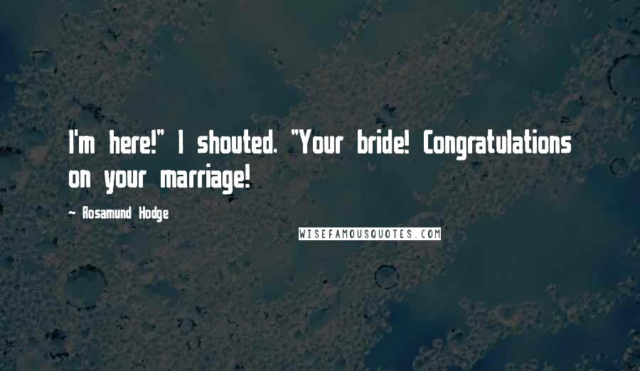Rosamund Hodge Quotes: I'm here!" I shouted. "Your bride! Congratulations on your marriage!
