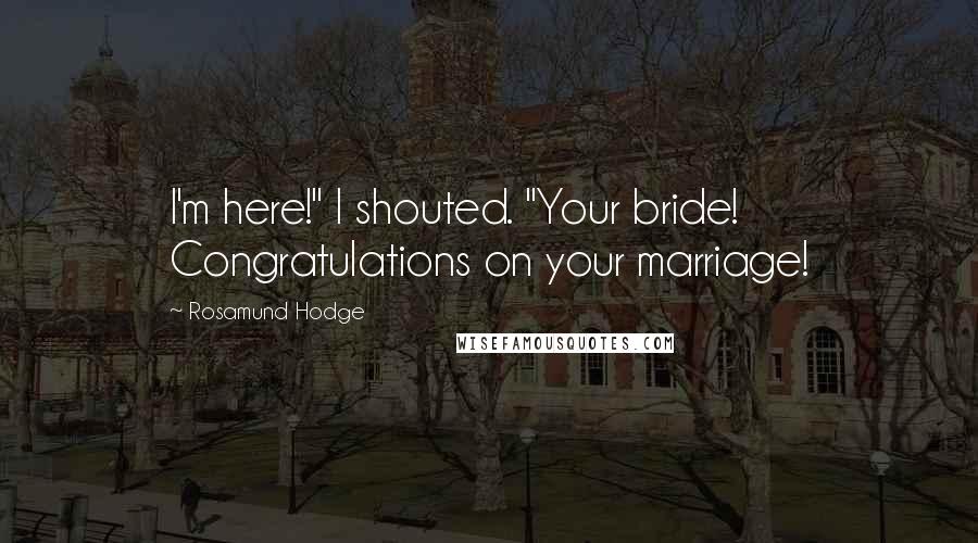 Rosamund Hodge Quotes: I'm here!" I shouted. "Your bride! Congratulations on your marriage!