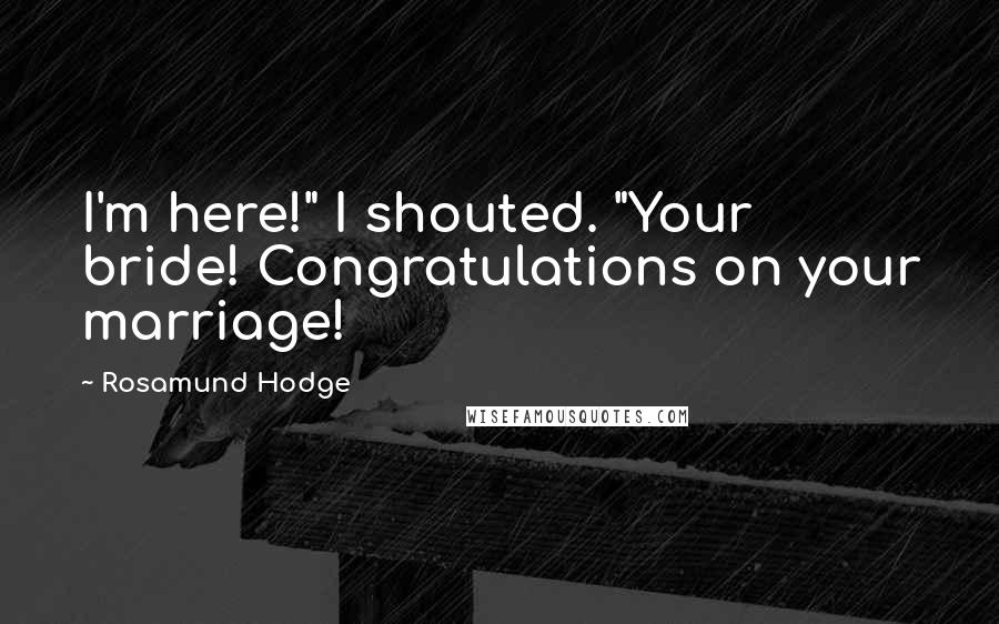 Rosamund Hodge Quotes: I'm here!" I shouted. "Your bride! Congratulations on your marriage!