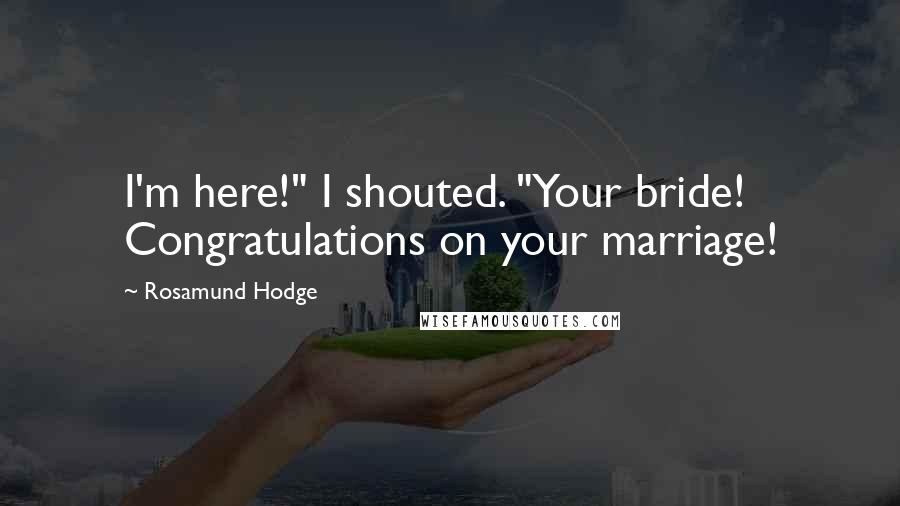 Rosamund Hodge Quotes: I'm here!" I shouted. "Your bride! Congratulations on your marriage!