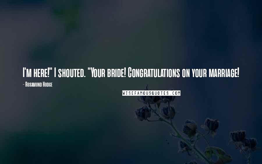 Rosamund Hodge Quotes: I'm here!" I shouted. "Your bride! Congratulations on your marriage!