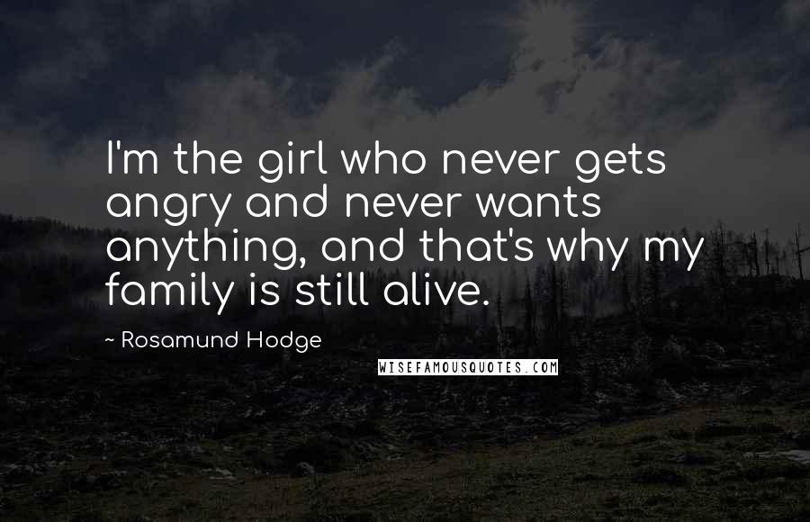 Rosamund Hodge Quotes: I'm the girl who never gets angry and never wants anything, and that's why my family is still alive.