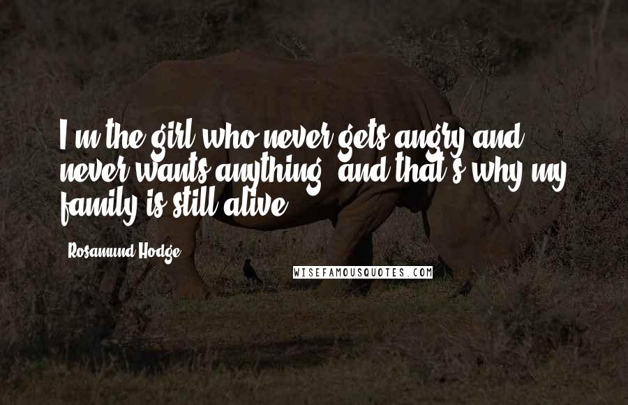 Rosamund Hodge Quotes: I'm the girl who never gets angry and never wants anything, and that's why my family is still alive.