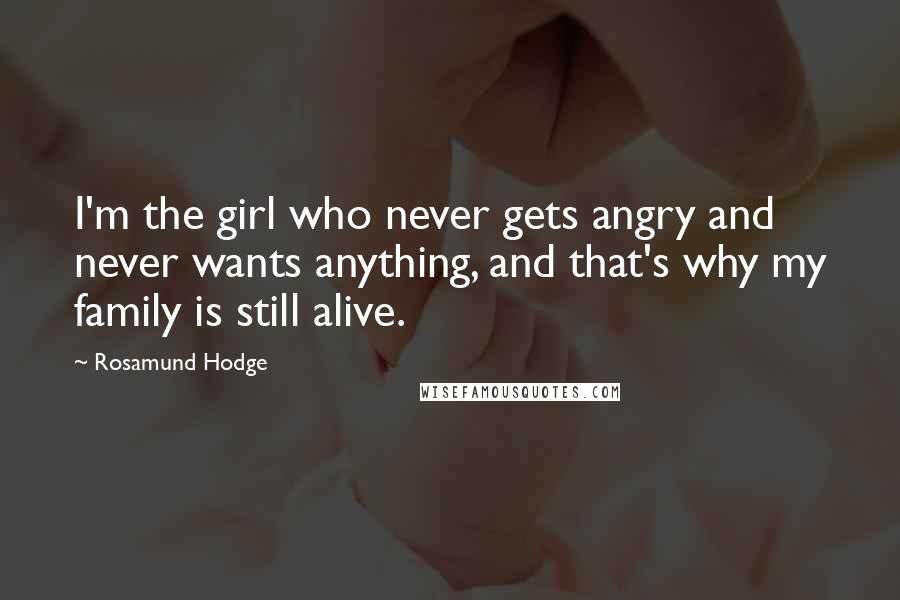 Rosamund Hodge Quotes: I'm the girl who never gets angry and never wants anything, and that's why my family is still alive.