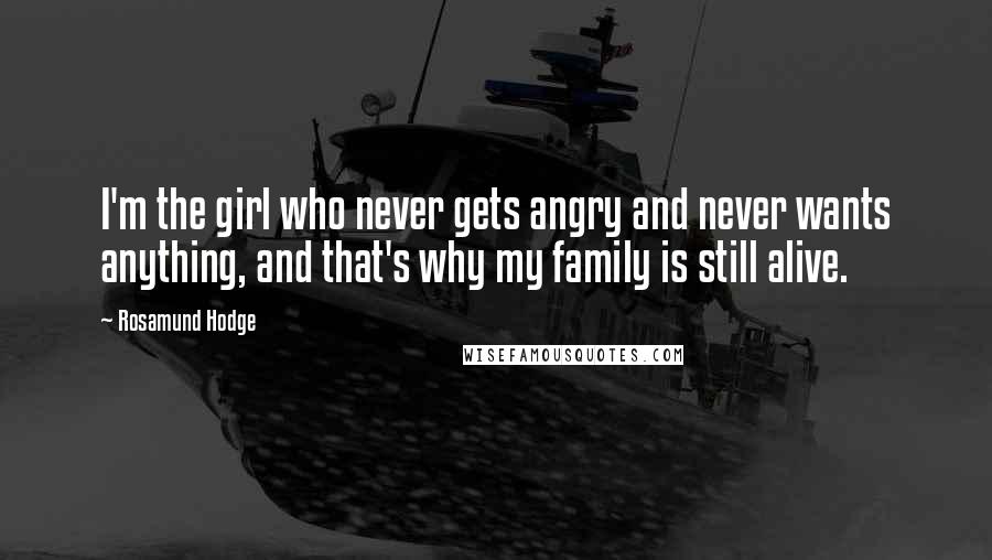 Rosamund Hodge Quotes: I'm the girl who never gets angry and never wants anything, and that's why my family is still alive.