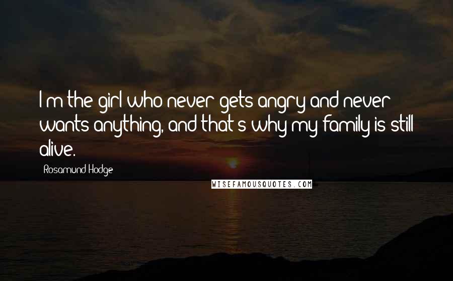 Rosamund Hodge Quotes: I'm the girl who never gets angry and never wants anything, and that's why my family is still alive.