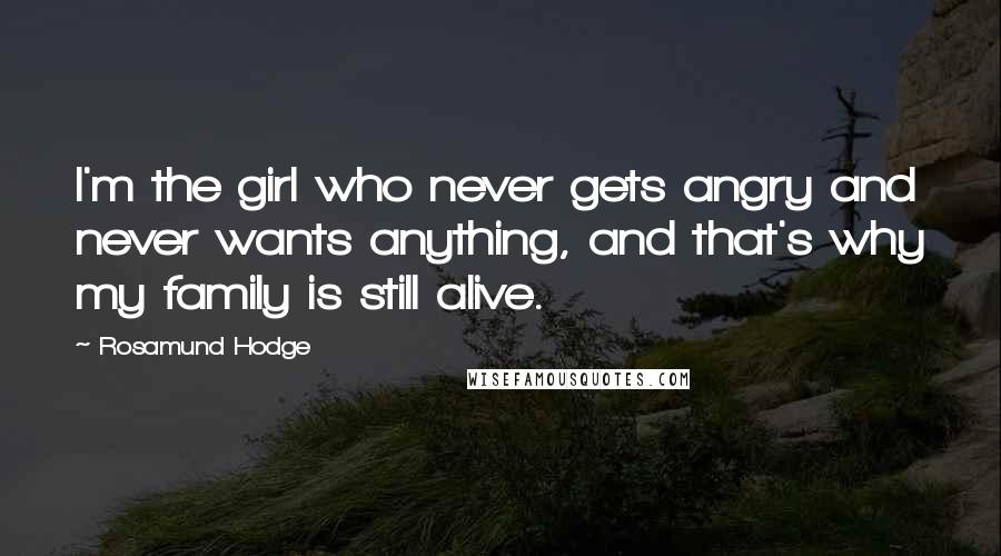 Rosamund Hodge Quotes: I'm the girl who never gets angry and never wants anything, and that's why my family is still alive.