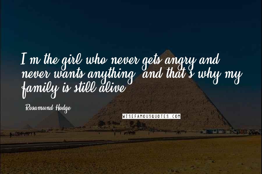 Rosamund Hodge Quotes: I'm the girl who never gets angry and never wants anything, and that's why my family is still alive.