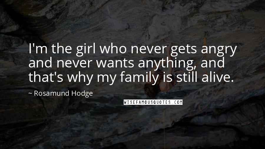 Rosamund Hodge Quotes: I'm the girl who never gets angry and never wants anything, and that's why my family is still alive.